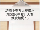 幼师中专考大专难不难(幼师中专升大专难度如何？)
