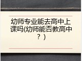 幼师专业能去高中上课吗(幼师能否教高中？)