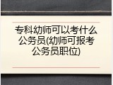 专科幼师可以考什么公务员(幼师可报考公务员职位)
