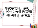职高学幼师大学可以换什么专业吗(职高幼师可换什么专业？)