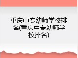 重庆中专幼师学校排名(重庆中专幼师学校排名)