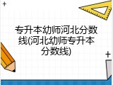 专升本幼师河北分数线(河北幼师专升本分数线)