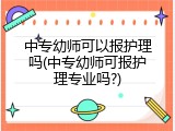 中专幼师可以报护理吗(中专幼师可报护理专业吗?)