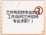 兰州有幼师专业的找工作(如何兰州幼师专业求职？)
