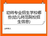 幼师专业招生学校哪些(幼儿师范院校招生信息)