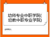 幼师专业中职学院(幼教中职专业学院)