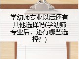 学幼师专业以后还有其他选择吗(学幼师专业后，还有哪些选择？)