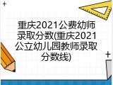 重庆2021公费幼师录取分数(重庆2021公立幼儿园教师录取分数线)