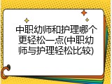 中职幼师和护理哪个更轻松一点(中职幼师与护理轻松比较)