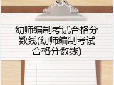 幼师编制考试合格分数线(幼师编制考试合格分数线)