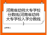 河南省幼师大专学校分数线(河南省幼师大专学校入学分数线)