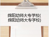 绵阳幼师大专学校(绵阳幼师大专学校)