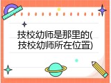技校幼师是那里的(技校幼师所在位置)