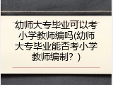 幼师大专毕业可以考小学教师编吗(幼师大专毕业能否考小学教师编制？)