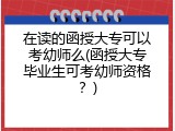 在读的函授大专可以考幼师么(函授大专毕业生可考幼师资格？)