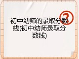 初中幼师的录取分数线(初中幼师录取分数线)