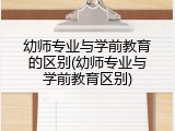 幼师专业与学前教育的区别(幼师专业与学前教育区别)