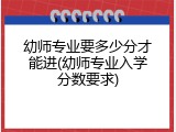 幼师专业要多少分才能进(幼师专业入学分数要求)