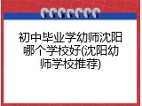 初中毕业学幼师沈阳哪个学校好(沈阳幼师学校推荐)