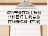 幼师专业在网上报哪些科目好(幼师专业在线选修科目推荐)