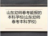 山东幼师春考能报的本科学校(山东幼师春考本科学校)
