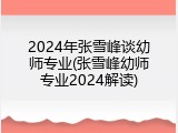 2024年张雪峰谈幼师专业(张雪峰幼师专业2024解读)