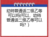 幼师普通话二级乙等可以吗(可以，幼师普通话二级乙等可以吗？)