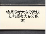 幼师报考大专分数线(幼师报考大专分数线)