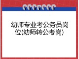 幼师专业考公务员岗位(幼师转公考岗)