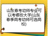 山东春考幼师专业可以考哪些大学(山东春季高考幼师可选高校)