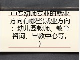 中专幼师专业的就业方向有哪些(就业方向：幼儿园教师、教育咨询、早教中心等。)