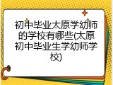 初中毕业太原学幼师的学校有哪些(太原初中毕业生学幼师学校)