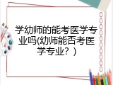 学幼师的能考医学专业吗(幼师能否考医学专业？)