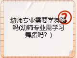 幼师专业需要学舞蹈吗(幼师专业需学习舞蹈吗？)
