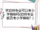 学幼师专业可以考小学编制吗(幼师专业能否考小学编制？)