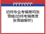 幼师专业考编难吗张雪峰(幼师考编难度张雪峰解析)