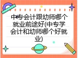 中专会计跟幼师哪个就业前途好(中专学会计和幼师哪个好就业)