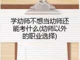 学幼师不想当幼师还能考什么(幼师以外的职业选择)