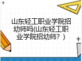 山东轻工职业学院招幼师吗(山东轻工职业学院招幼师？)