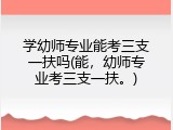 学幼师专业能考三支一扶吗(能，幼师专业考三支一扶。)