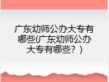 广东幼师公办大专有哪些(广东幼师公办大专有哪些？)