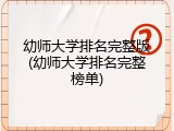 幼师大学排名完整版(幼师大学排名完整榜单)