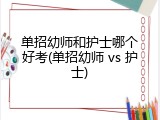 单招幼师和护士哪个好考(单招幼师 vs 护士)