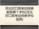 河北对口高考幼师类能报哪个学校(河北对口高考幼师类学校选择)