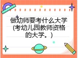 做幼师要考什么大学(考幼儿园教师资格的大学。)