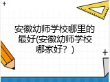 安徽幼师学校哪里的最好(安徽幼师学校哪家好？)