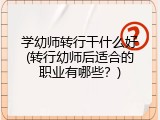 学幼师转行干什么好(转行幼师后适合的职业有哪些？)