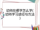 幼师在哪学怎么学(幼师学习途径与方法)