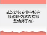 武汉幼师专业学校有哪些职校(武汉有哪些幼师职校)