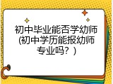 初中毕业能否学幼师(初中学历能报幼师专业吗？)